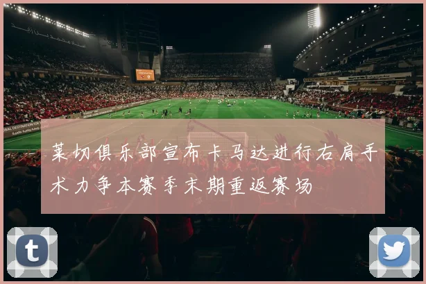 莱切俱乐部宣布卡马达进行右肩手术力争本赛季末期重返赛场