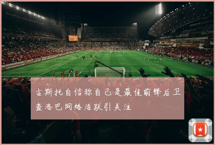 古斯托自信称自己是最佳前锋后卫查洛巴网络活跃引关注