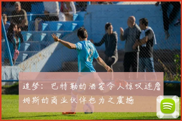 追梦：巴特勒的酒窖令人惊叹连詹姆斯的商业伙伴也为之震撼