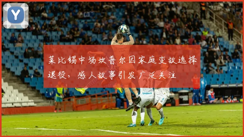莱比锡中场坎普尔因家庭变故选择退役，感人故事引发广泛关注