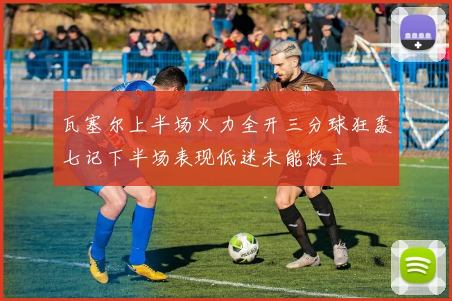 瓦塞尔上半场火力全开三分球狂轰七记下半场表现低迷未能救主