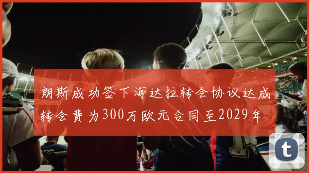 朗斯成功签下海达拉转会协议达成转会费为300万欧元合同至2029年