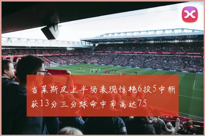 吉莱斯皮上半场表现惊艳6投5中斩获13分三分球命中率高达75