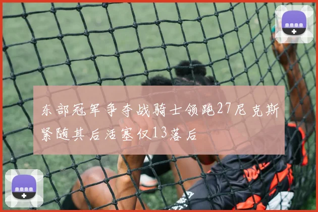 东部冠军争夺战骑士领跑27尼克斯紧随其后活塞仅13落后