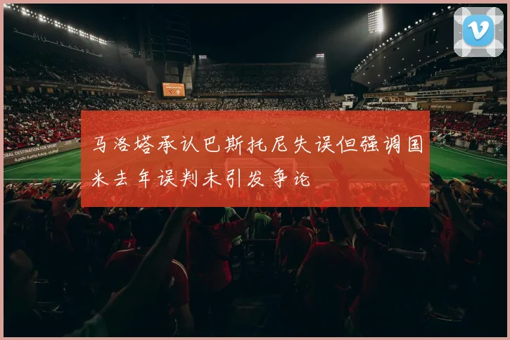 马洛塔承认巴斯托尼失误但强调国米去年误判未引发争论