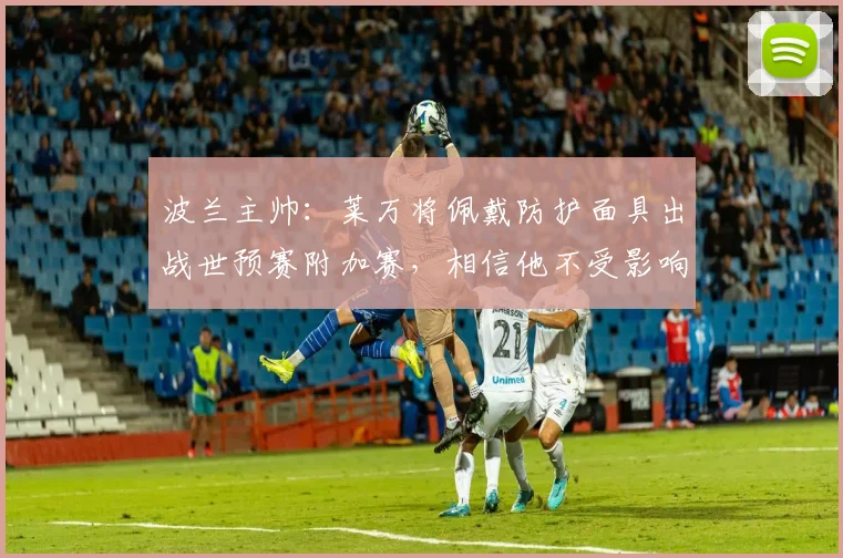 波兰主帅：莱万将佩戴防护面具出战世预赛附加赛，相信他不受影响