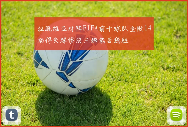 拉脱维亚对阵FIFA前十球队全败14场得失球惨淡三狮能否稳胜