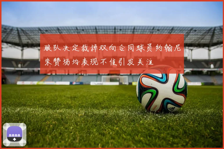 狼队决定裁掉双向合同球员约翰尼朱赞场均表现不佳引发关注