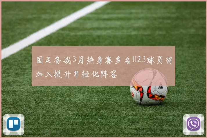 国足备战3月热身赛多名U23球员将加入提升年轻化阵容