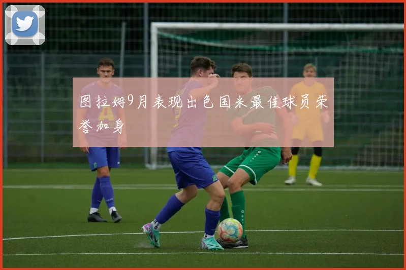 图拉姆9月表现出色国米最佳球员荣誉加身