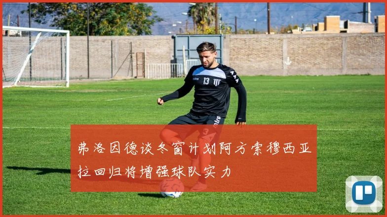 弗洛因德谈冬窗计划阿方索穆西亚拉回归将增强球队实力