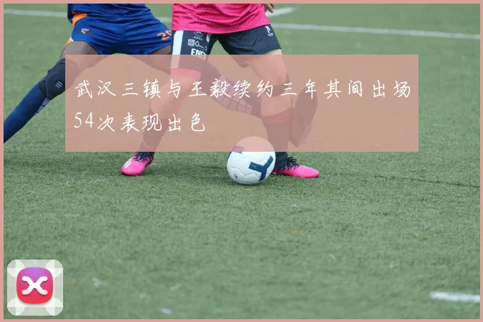 武汉三镇与王毅续约三年其间出场54次表现出色