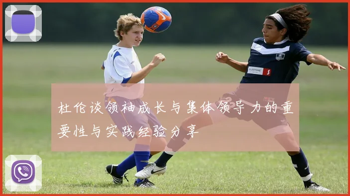 杜伦谈领袖成长与集体领导力的重要性与实践经验分享