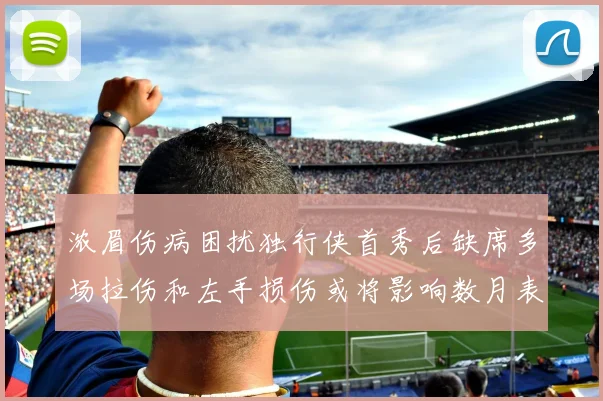 浓眉伤病困扰独行侠首秀后缺席多场拉伤和左手损伤或将影响数月表现