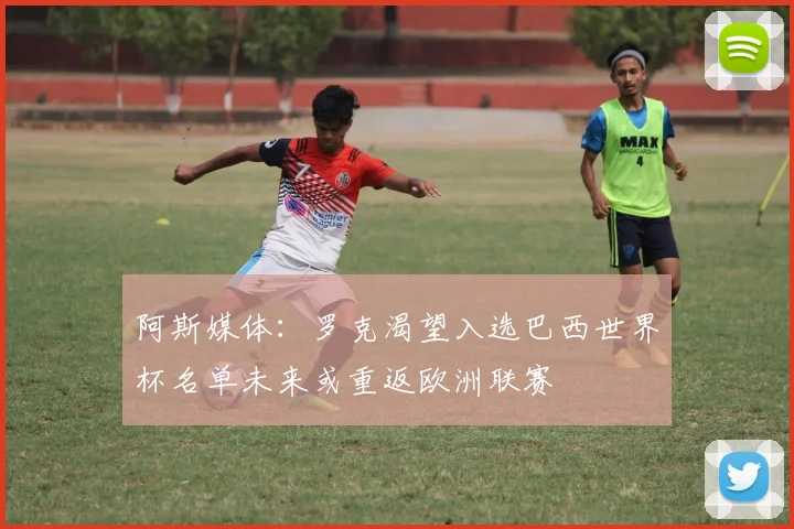 阿斯媒体：罗克渴望入选巴西世界杯名单未来或重返欧洲联赛