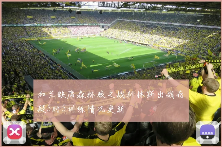加兰缺席森林狼之战科林斯出战存疑5对5训练情况更新