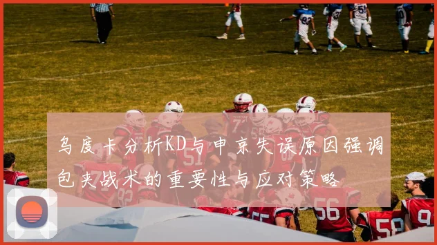 乌度卡分析KD与申京失误原因强调包夹战术的重要性与应对策略