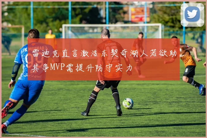 雷迪克直言激活东契奇湖人若欲助其争MVP需提升防守实力