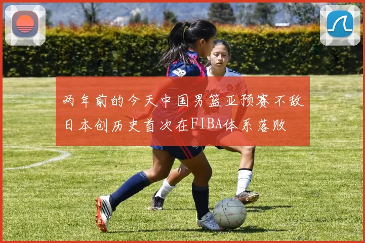 两年前的今天中国男篮亚预赛不敌日本创历史首次在FIBA体系落败
