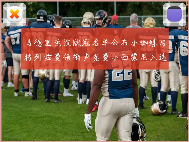 马德里竞技欧冠名单公布小蜘蛛与格列兹曼领衔卢克曼小西蒙尼入选