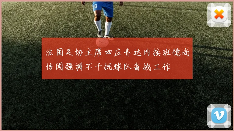 法国足协主席回应齐达内接班德尚传闻强调不干扰球队备战工作