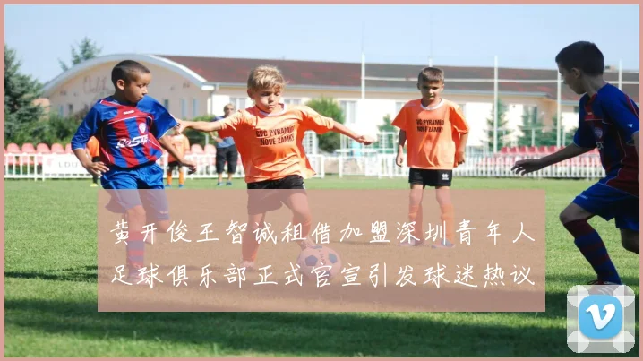 黄开俊王智诚租借加盟深圳青年人足球俱乐部正式官宣引发球迷热议