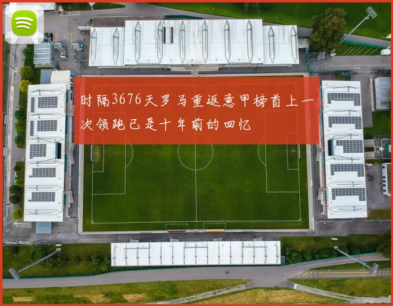 时隔3676天罗马重返意甲榜首上一次领跑已是十年前的回忆
