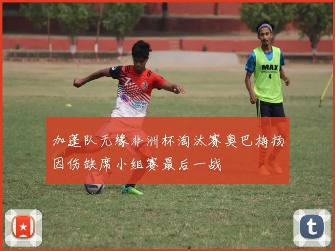 加蓬队无缘非洲杯淘汰赛奥巴梅扬因伤缺席小组赛最后一战