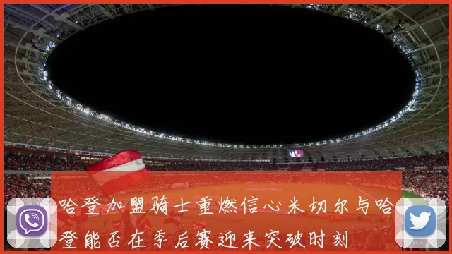 哈登加盟骑士重燃信心米切尔与哈登能否在季后赛迎来突破时刻