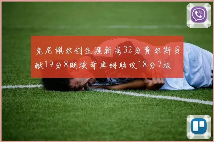 克尼佩尔创生涯新高32分费尔斯贡献19分8断埃奇库姆助攻18分7板