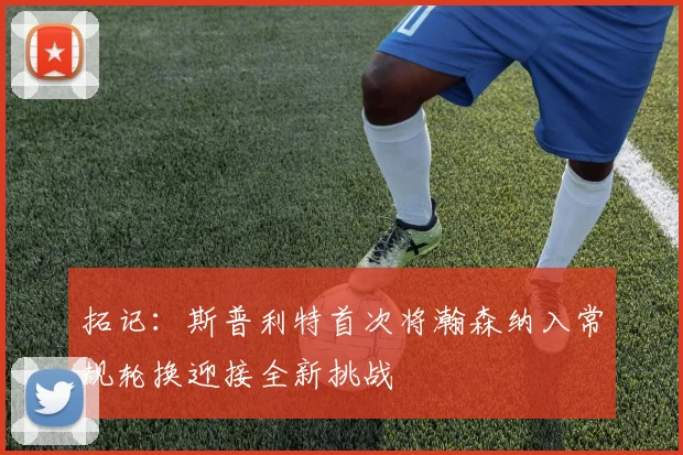 拓记：斯普利特首次将瀚森纳入常规轮换迎接全新挑战