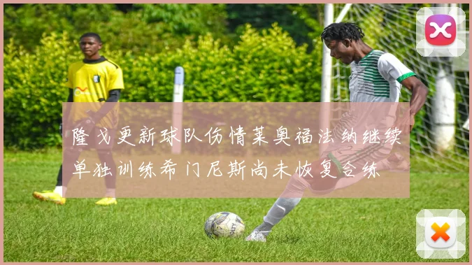 隆戈更新球队伤情莱奥福法纳继续单独训练希门尼斯尚未恢复合练