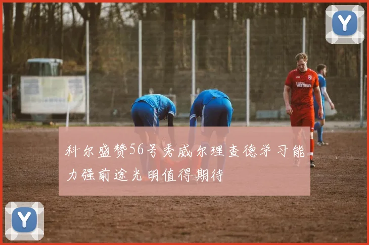 科尔盛赞56号秀威尔理查德学习能力强前途光明值得期待