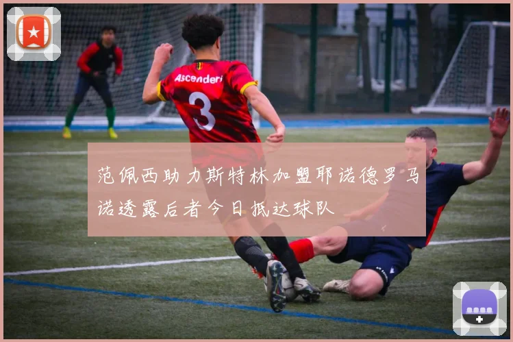 范佩西助力斯特林加盟耶诺德罗马诺透露后者今日抵达球队