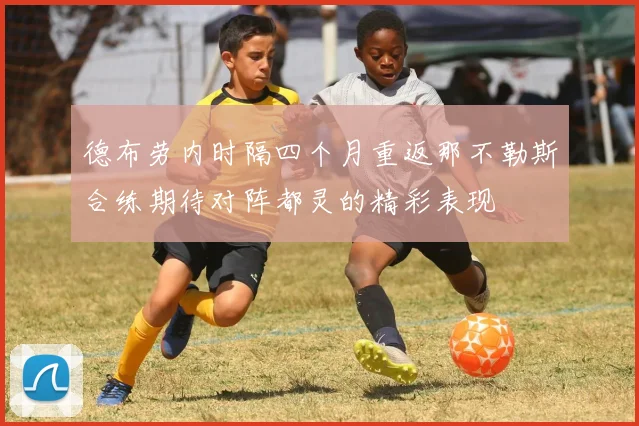 德布劳内时隔四个月重返那不勒斯合练期待对阵都灵的精彩表现