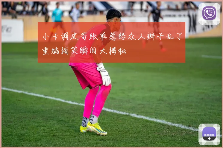 小卡调皮寄账单惹怒众人辫子乱了重编搞笑瞬间大揭秘