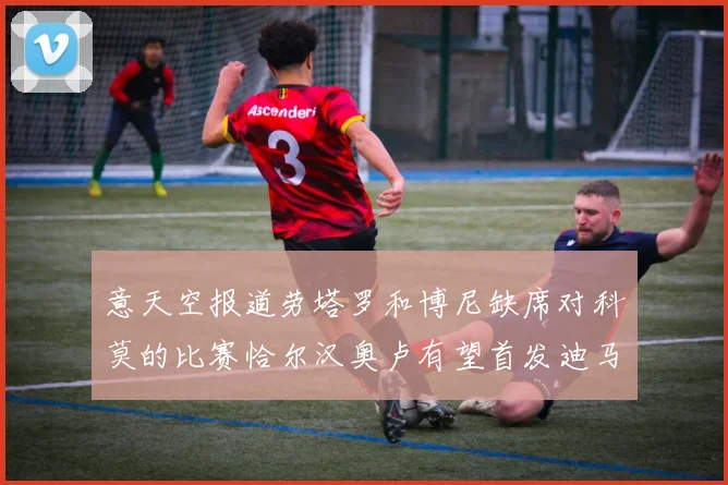 意天空报道劳塔罗和博尼缺席对科莫的比赛恰尔汉奥卢有望首发迪马尔科或将轮休