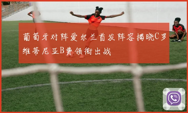 葡萄牙对阵爱尔兰首发阵容揭晓C罗维蒂尼亚B费领衔出战