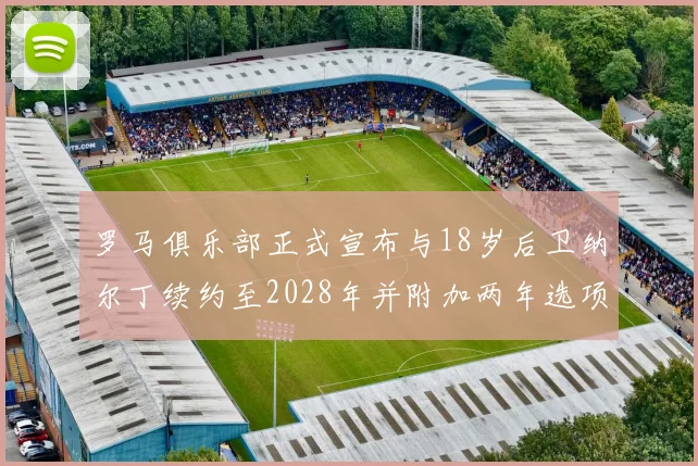 罗马俱乐部正式宣布与18岁后卫纳尔丁续约至2028年并附加两年选项