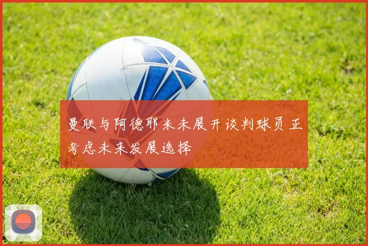 曼联与阿德耶米未展开谈判球员正考虑未来发展选择