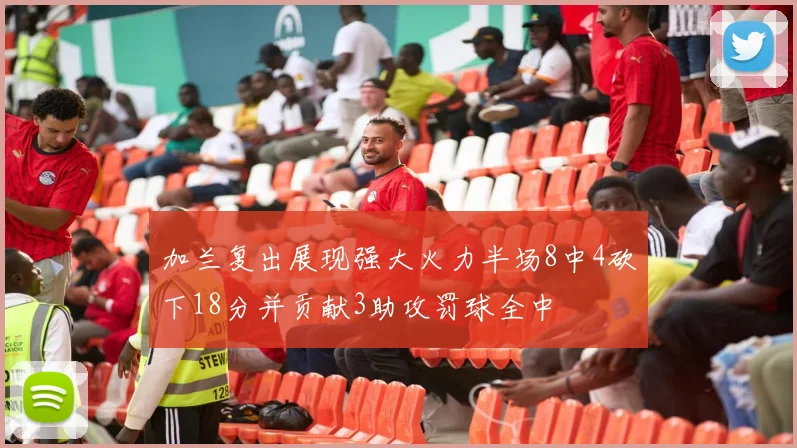 加兰复出展现强大火力半场8中4砍下18分并贡献3助攻罚球全中