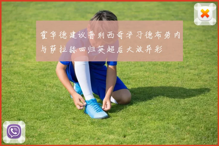 霍华德建议普利西奇学习德布劳内与萨拉赫回归英超后大放异彩