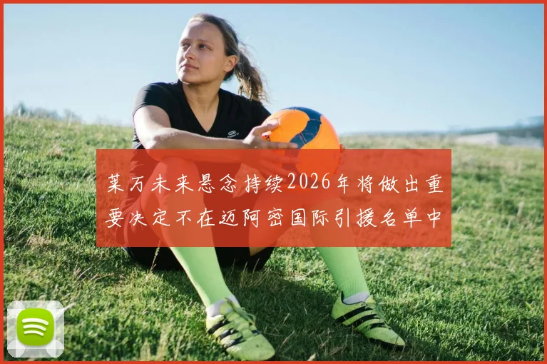 莱万未来悬念持续2026年将做出重要决定不在迈阿密国际引援名单中