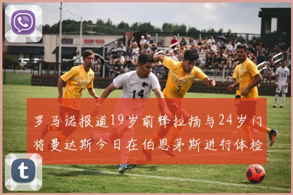 罗马诺报道19岁前锋拉扬与24岁门将曼达斯今日在伯恩茅斯进行体检