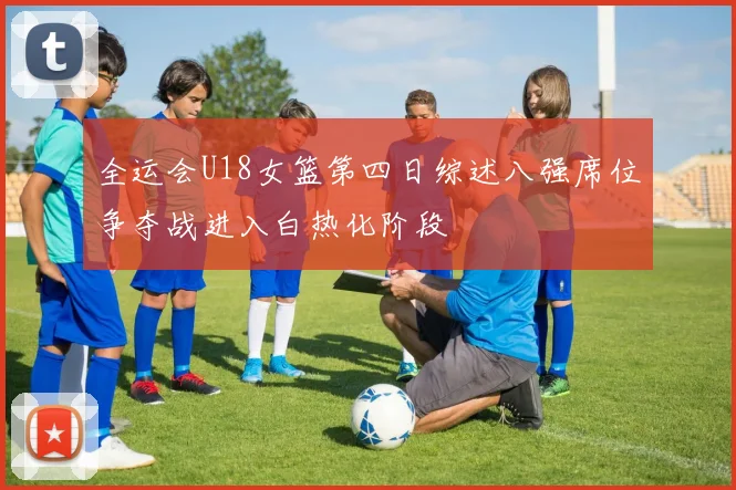 全运会U18女篮第四日综述八强席位争夺战进入白热化阶段