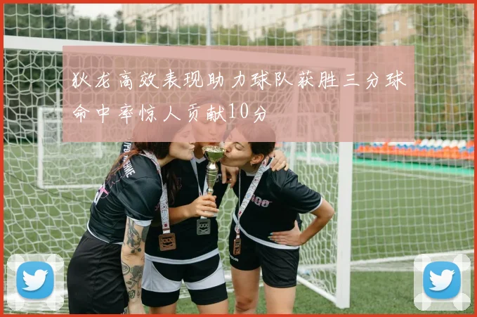 狄龙高效表现助力球队获胜三分球命中率惊人贡献10分