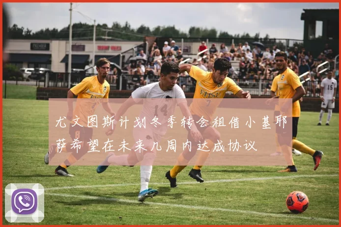 尤文图斯计划冬季转会租借小基耶萨希望在未来几周内达成协议