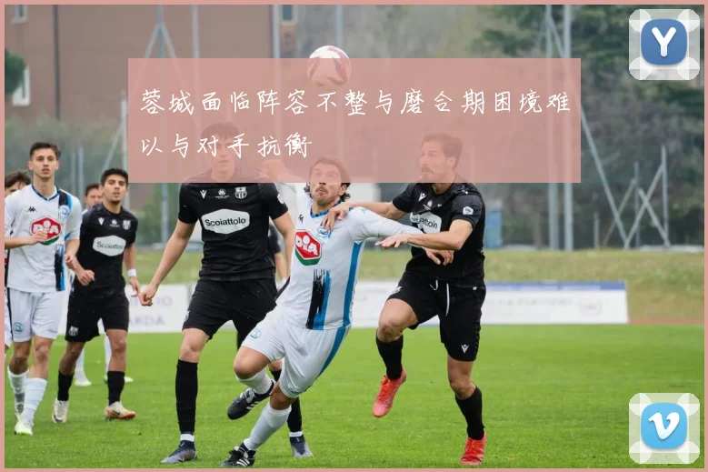 蓉城面临阵容不整与磨合期困境难以与对手抗衡