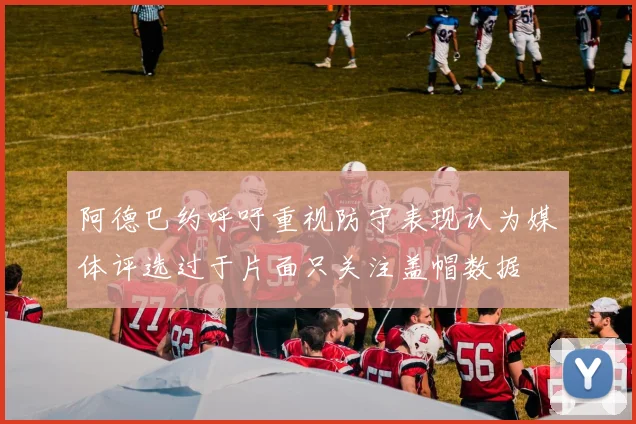 阿德巴约呼吁重视防守表现认为媒体评选过于片面只关注盖帽数据