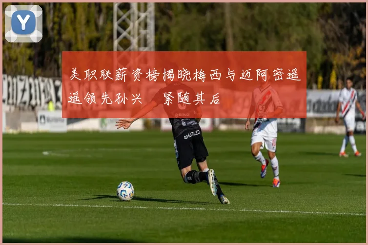 美职联薪资榜揭晓梅西与迈阿密遥遥领先孙兴慜紧随其后